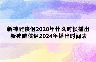 新神雕侠侣2020年什么时候播出 新神雕侠侣2024年播出时间表